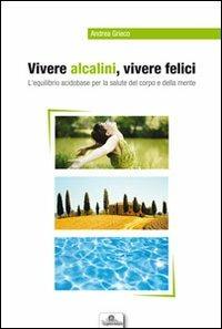 Vivere alcalini, vivere felici. L'equilibrio acidobase per la salute del corpo e della mente - Andrea Grieco - copertina