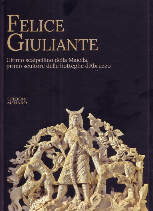 Felice Giuliante. Ultimo scalpellino della Majella, primo scultore delle botteghe d'Abruzzo - Rocco Di Ciero,Guido Giuliante - copertina