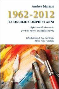 1962-2012. Il Concilio compie 50 anni. Agire morale rinnovato per una nuova evangelizzazione - Andrea Mariani - copertina