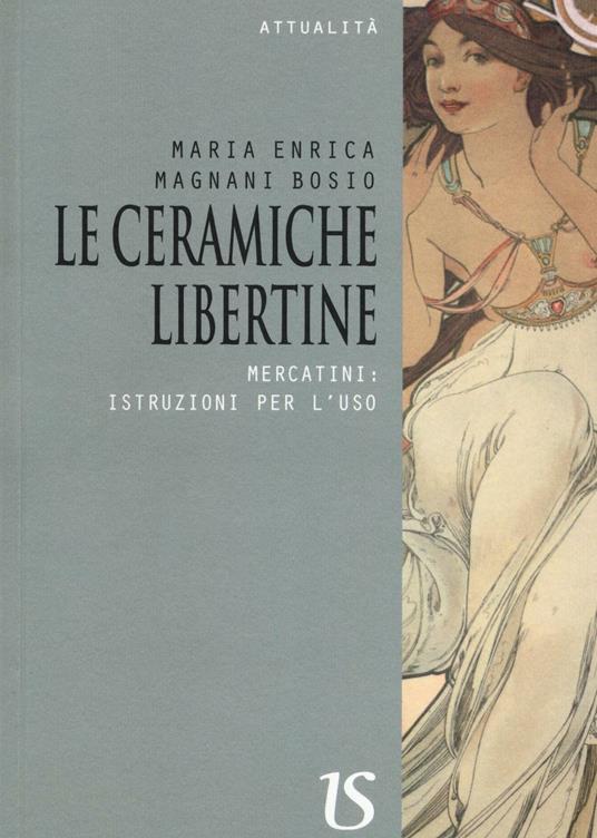 Le ceramiche libertine. Mercatini: istruzioni per l'uso - Maria Enrica Magnani Bosio - copertina