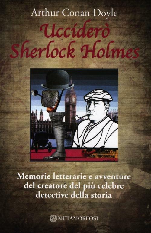 Ucciderò Sherlock Holmes. Memorie letterarie e avventure del creatore del più celebre detective della storia - Arthur Conan Doyle - copertina