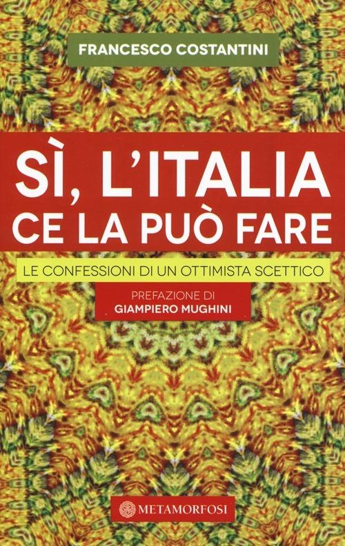 Sì, l'Italia ce la può fare. Le confessioni di un ottimista scettico - Francesco Costantini - copertina