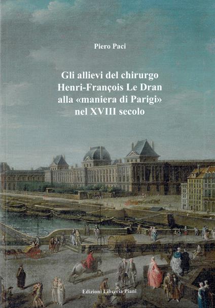 Gli allievi del chirurgo Henri-François Le Dran alla «maniera di Parigi» nel XVIII secolo - Piero Paci - copertina