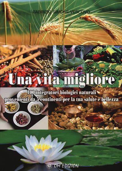 Una vita migliore. 100 integratori biologici naturali provenienti da 5 continenti per la tua salute e bellezza - Fabrizio S. Vescovo - copertina