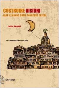 Costruire visioni. Fare il mondo come dovrebbe essere - Emilio Vergani - copertina