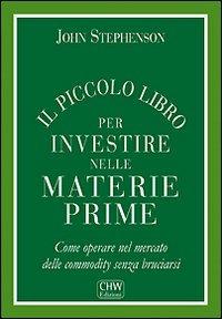 Il piccolo libro per investire nelle materie prime. Come operare nel mercato delle commodity senza bruciarsi - John Stephenson - copertina