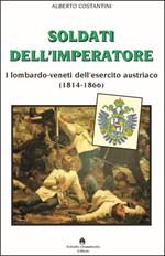 Soldati dell’imperatore. I lombardo-veneti dell’esercito austriaco (1814-1866)