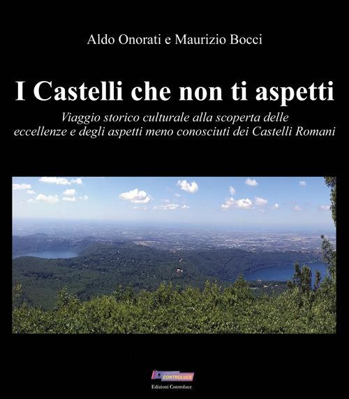 I Castelli che non ti aspetti. Viaggio storico culturale alla scoperta delle eccellenze e degli aspetti meno conosciuti dei Castelli Romani - Aldo Onorati,Maurizio Bocci - copertina