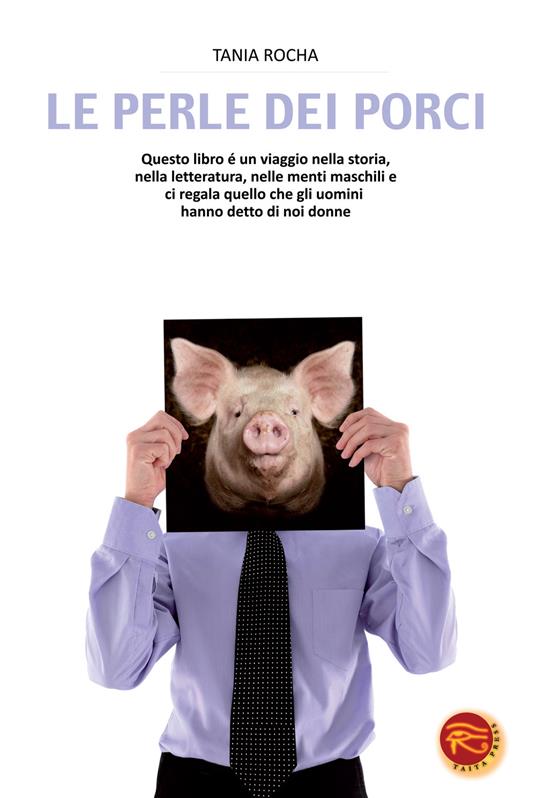 Le perle dei porci. Questo libro è un viaggio nella storia, nella letteratura, nelle menti maschili e ci regala quello che gli uomini hanno detto di noi donne - Tania Rocha - copertina