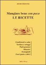 Mangiare bene con poco. Le ricette. Condimenti e salse, verdure e ortaggi, piatti proteici, minestre, monopiatti, fuori pasto e dolci