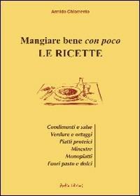 Mangiare bene con poco. Le ricette. Condimenti e salse, verdure e ortaggi, piatti proteici, minestre, monopiatti, fuori pasto e dolci - Armido Chiomento - copertina