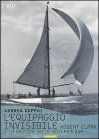 L' equipaggio invisibile. Robert Clark e la nascita della vela moderna - Andrea Cappai - copertina