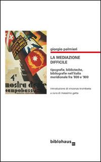 La mediazone difficile. Tipografie, biblioteche, bibliografie nell'Italia meridionale fra '800 e '900 - Giorgio Palmieri - copertina