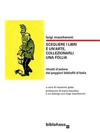 Scegliere i libri è un'arte, collezionarli una follia. Ritratti d'autore dei peggiori bibliofili d'Italia - Luigi Mascheroni,M. Gatta - ebook