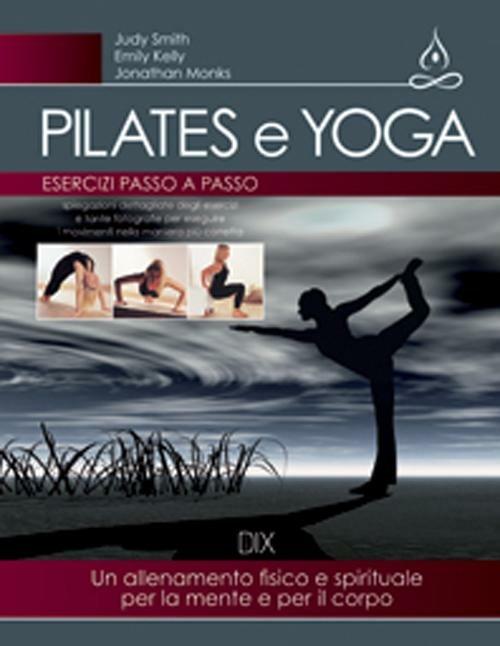 Pilates e yoga. Un allenamento fisico e spirituale per la mente e per il corpo - Judy Smith,Emily Kelly,Jonathan Monks - copertina