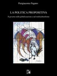 La politica propositiva. Il governo nella globalizzazione e nel multiculturalismo - Piergiacomo Pagano - copertina