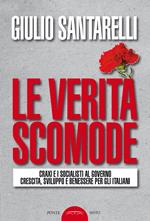 Le verità scomode. Craxi e i socialisti al governo crescita sviluppo e benessere per gli italiani