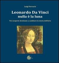 Leonardo Da Vinci. Nulla è la luna. Tre scoperte destinate a cambiare la storia dell'arte - Luigi Ferrario - copertina