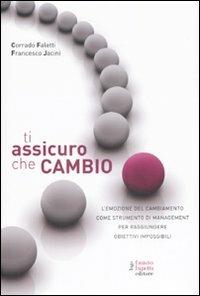 Ti assicuro che cambio. L'emozione del cambiamento come strumento di management per raggiungere obiettivi impossibili - Corrado Faletti,Francesco Jacini - copertina