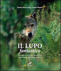 Il lupo fantastico. Lasciamo la realtà per entrare in un regno magico che non ha confini - Urania Vannuccini,Cesare Moroni - copertina