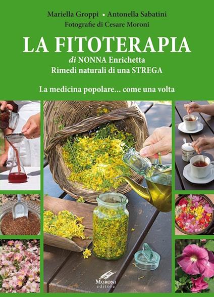 La fitoterapia di nonna Enrichetta. Rimedi naturali di una strega. La medicina popolare... come una volta - Mariella Groppi,Antonella Sabatini,Cesare Moroni - copertina