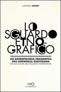 Lo sguardo etnografico. Un'antropologia pragmatica dell'esperienza quotidiana per una cultura delle relazioni interpersonali - Ludovica Scarpa - copertina