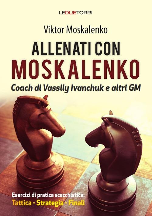 Allenati a scacchi con Moskalenko. Coach di Vassily Ivanchuk e altri GM. Esercizi di pratica scacchistica: tattica, strategia, finali - Viktor Moskalenko - copertina