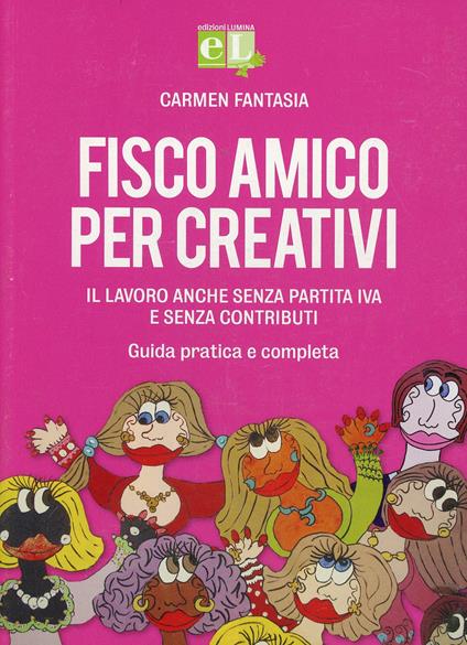 Fisco amico per creativi. Il lavoro anche senza partita IVA e senza contributi. Guida pratica e completa - Carmen Fantasia - copertina