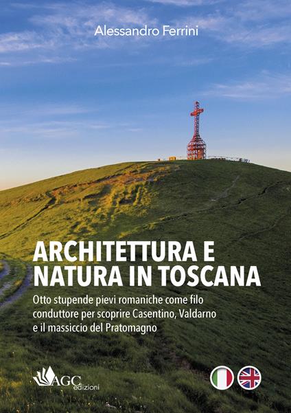 Architettura e natura in Toscana. Otto stupende pievi romaniche come filo conduttore per scoprire Casentino, Valdarno e il massiccio del Pratomagno. Ediz. italiana e inglese - Alessandro Ferrini - copertina