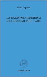 La ragione giuridica nei sistemi del fare - Gino Capozzi - copertina