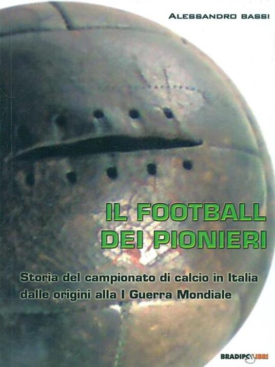 Il football dei pionieri. Storia del campionato di calcio in Italia dalle origini alla I° guerra mondiale - Alessandro Bassi - 2