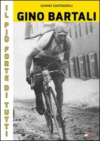 Gino Bartali il più forte di tutti. Su strada e contro l'uomo anche più forte di Coppi - Gianni Castagnoli - 3