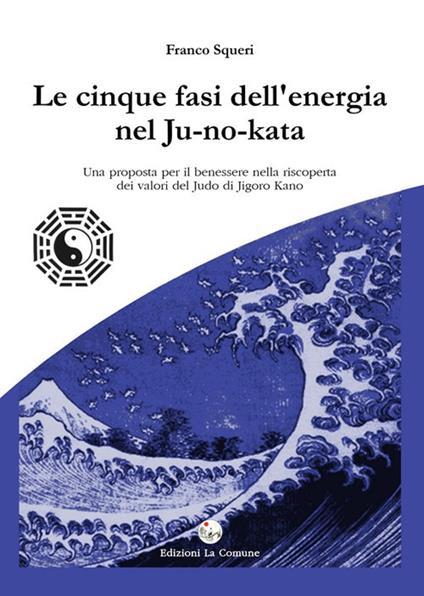 Le cinque fasi dell'energia nel Ju-no-kata. Una proposta di benessere nella riscoperta dei valori del judo di Jigoro Kano - Franco Squeri - copertina