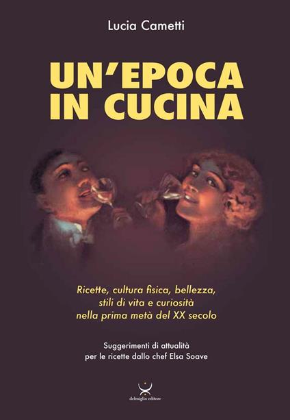 Un'epoca in cucina. Ricette, cultura fisica, bellezza, stili di vita e curiosità nella prima metà del XX secolo - Lucia Cametti - copertina