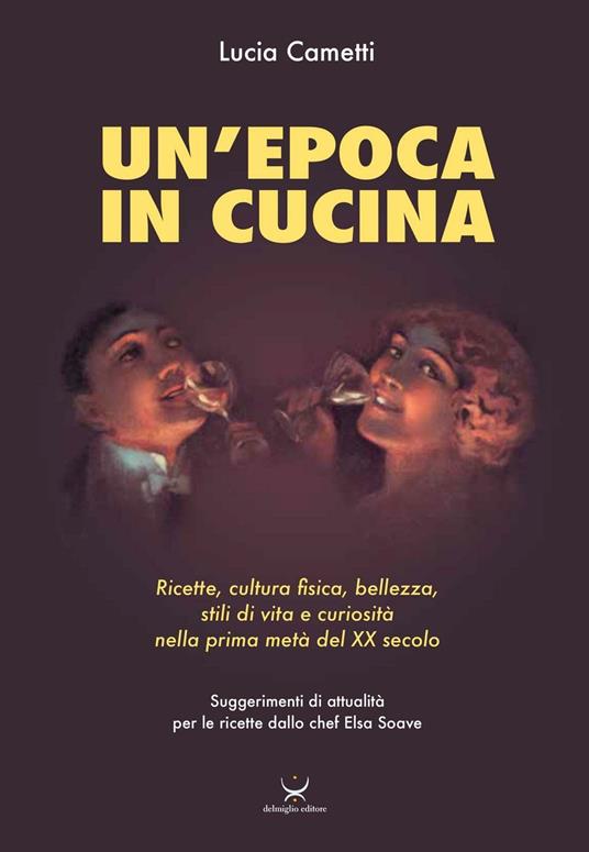 Un'epoca in cucina. Ricette, cultura fisica, bellezza, stili di vita e curiosità nella prima metà del XX secolo - Lucia Cametti - copertina