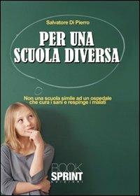 Per una scuola diversa. Non una scuola simile ad un ospedale che cura i sani e respinge i malati - Salvatore Di Pierro - copertina