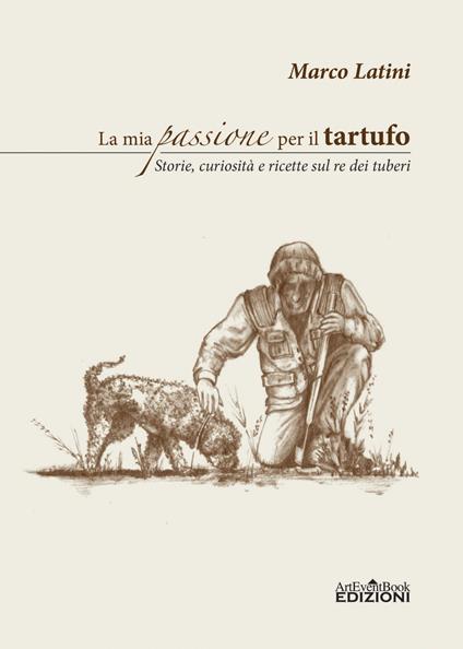 La mia passione per il tartufo. Storie, curiosità e ricette sul re dei tuberi - Marco Latini - copertina