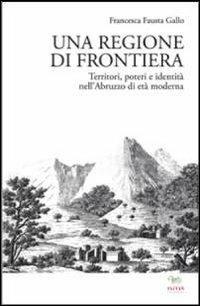 Una regione di frontiera. Territori, poteri e identità nell'Abruzzo di età moderna - Francesca Fausta Gallo - copertina