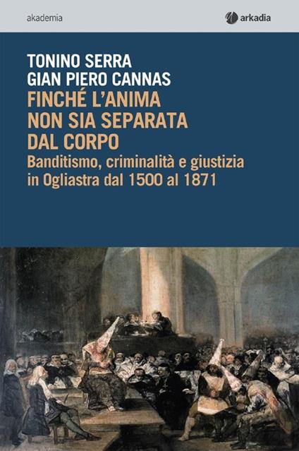 Finché l'anima non sia separata dal corpo. Banditismo, criminalità e giustizia in Ogliastra dal 1500 al 1871. Con CD-ROM - Tonino Serra,G. Piero Cannas - copertina