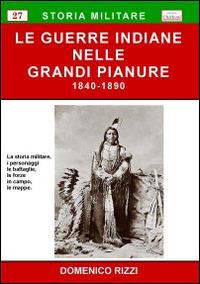 Le guerre indiane nelle grandi pianure 1840-1890. La storia militare, i personaggi, le battaglie, le forze in campo, le mappe - Domenico Rizzi - copertina