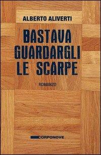 Bastava guardargli le scarpe - Alberto Aliverti - copertina