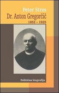 Dr. Anton Gregorcic 1852-1925. Politicna biografija - Peter Stres - copertina