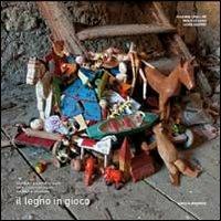 Il legno in gioco. Storia dei giocattoli in legno delle produzioni alpine dal XVIII al XX secolo - Rosanna Cavallini,Paolo De Carli - copertina