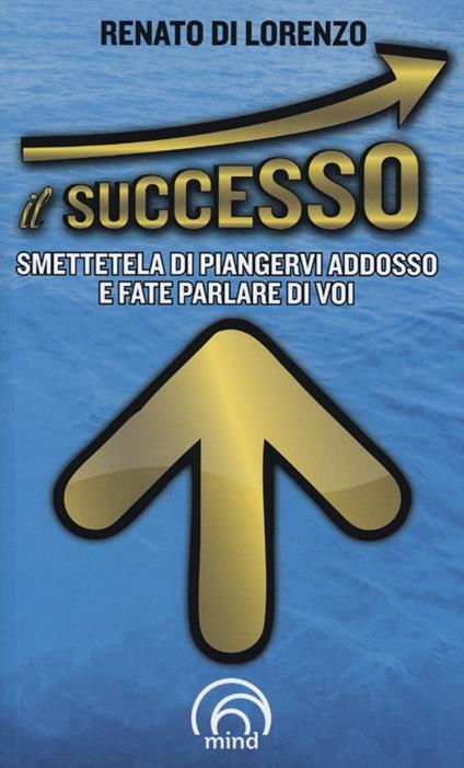 Il successo. Smettetela di piangervi addosso e fate parlare di voi - Renato Di Lorenzo - copertina