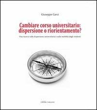 Cambiare corso universitario. Dispersione o riorientamento? Una ricerca sulla dispersione universitaria e sulla mobilità degli studenti - Giuseppe Carci - copertina