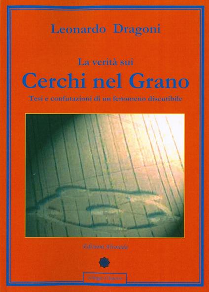 La verità sui cerchi nel grano. Tesi e confutazioni di un fenomeno discutibile - Leonardo Dragoni - copertina