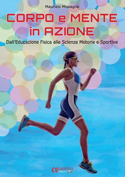 Corpo e mente in azione. Dall'educazione fisica alle scienze motorie e sportive - Maurizio Missaglia - copertina