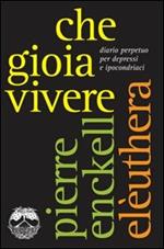 Che gioia vivere. Diario perpetuo per depressi e ipocondriaci