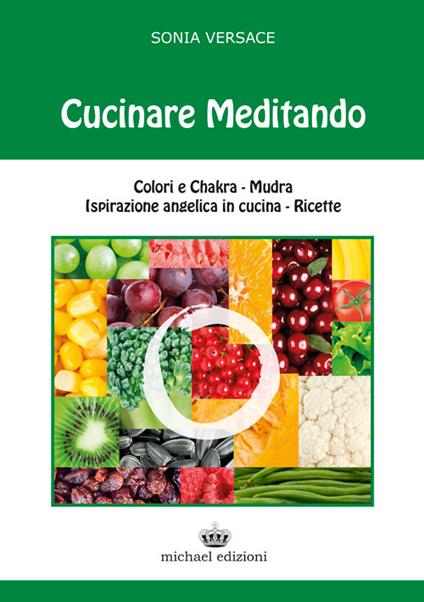 Cucinare meditando. Colori e chakra. Mudra. Ispirazione angelica in cucina. Ricette - Sonia Versace - copertina