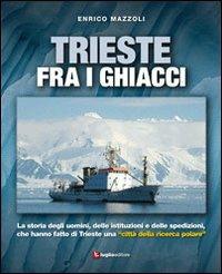 Trieste fra i ghiacci. La storia degli uomini, delle istituzioni e delle spedizioni che hanno fatto di Trieste una «città della ricerca polare» - Enrico Mazzoli - copertina